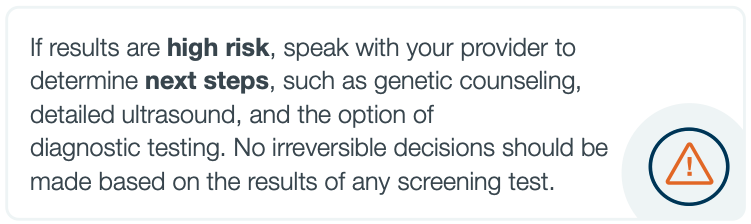Warning sign with text 'If results are high risk, speak with your provider to determine next steps, such as genetic counseling, detailed ultrasound, and the option of diagnostic testing.  No irreversible decisions should be made based on the results of any screening test.